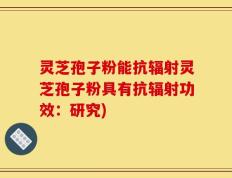 灵芝孢子粉能抗辐射灵芝孢子粉具有抗辐射功效：研究)