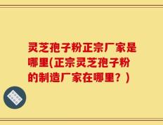 灵芝孢子粉正宗厂家是哪里(正宗灵芝孢子粉的制造厂家在哪里？)