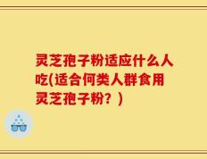 灵芝孢子粉适应什么人吃(适合何类人群食用灵芝孢子粉？)