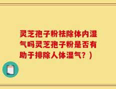 灵芝孢子粉祛除体内湿气吗灵芝孢子粉是否有助于排除人体湿气？)