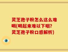 灵芝孢子粉怎么这么难喝(喝起来难以下咽？灵芝孢子粉口感解析)