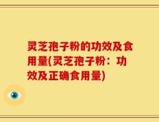 灵芝孢子粉的功效及食用量(灵芝孢子粉：功效及正确食用量)