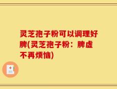 灵芝孢子粉可以调理好脾(灵芝孢子粉：脾虚不再烦恼)