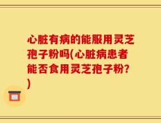 心脏有病的能服用灵芝孢子粉吗(心脏病患者能否食用灵芝孢子粉？)