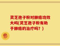 灵芝孢子粉对肺癌功效大吗(灵芝孢子粉有助于肺癌的治疗吗？)