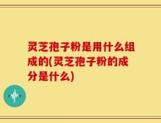 灵芝孢子粉是用什么组成的(灵芝孢子粉的成分是什么)