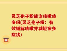 灵芝孢子粉能治咳嗽痰多吗(灵芝孢子粉：有效缓解咳嗽并减轻痰多症状)