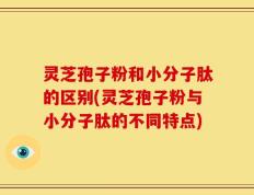 灵芝孢子粉和小分子肽的区别(灵芝孢子粉与小分子肽的不同特点)