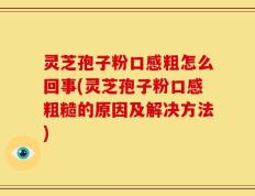 灵芝孢子粉口感粗怎么回事(灵芝孢子粉口感粗糙的原因及解决方法)