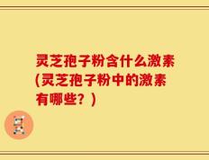 灵芝孢子粉含什么激素(灵芝孢子粉中的激素有哪些？)