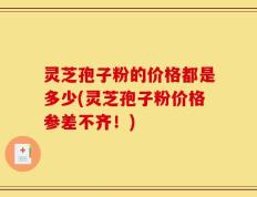 灵芝孢子粉的价格都是多少(灵芝孢子粉价格参差不齐！)