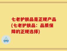 七老护肤品是正规产品(七老护肤品：品质保障的正规选择)