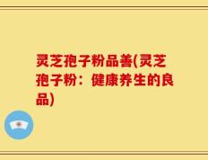 灵芝孢子粉品善(灵芝孢子粉：健康养生的良品)