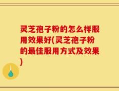 灵芝孢子粉的怎么样服用效果好(灵芝孢子粉的最佳服用方式及效果)