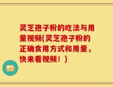 灵芝孢子粉的吃法与用量视频(灵芝孢子粉的正确食用方式和用量，快来看视频！)