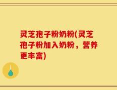 灵芝孢子粉奶粉(灵芝孢子粉加入奶粉，营养更丰富)