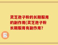 灵芝孢子粉的长期服用的副作用(灵芝孢子粉长期服用有副作用？
