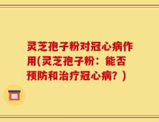 灵芝孢子粉对冠心病作用(灵芝孢子粉：能否预防和治疗冠心病？)