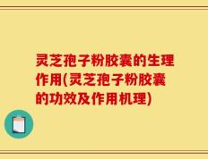 灵芝孢子粉胶囊的生理作用(灵芝孢子粉胶囊的功效及作用机理)