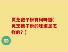 灵芝孢子粉有何味道(灵芝孢子粉的味道是怎样的？)