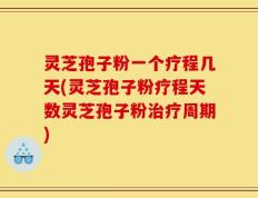 灵芝孢子粉一个疗程几天(灵芝孢子粉疗程天数灵芝孢子粉治疗周期)