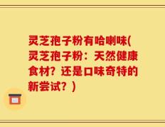 灵芝孢子粉有哈喇味(灵芝孢子粉：天然健康食材？还是口味奇特的新尝试？)