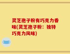 灵芝孢子粉有巧克力香味(灵芝孢子粉：独特巧克力风味)
