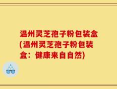 温州灵芝孢子粉包装盒(温州灵芝孢子粉包装盒：健康来自自然)