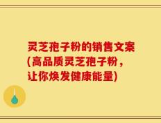 灵芝孢子粉的销售文案(高品质灵芝孢子粉，让你焕发健康能量)