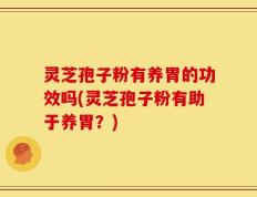 灵芝孢子粉有养胃的功效吗(灵芝孢子粉有助于养胃？)