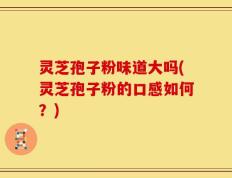灵芝孢子粉味道大吗(灵芝孢子粉的口感如何？)