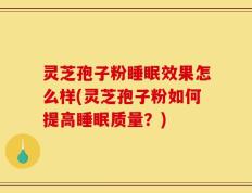 灵芝孢子粉睡眠效果怎么样(灵芝孢子粉如何提高睡眠质量？)