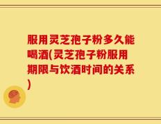 服用灵芝孢子粉多久能喝酒(灵芝孢子粉服用期限与饮酒时间的关系)