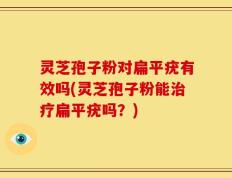 灵芝孢子粉对扁平疣有效吗(灵芝孢子粉能治疗扁平疣吗？)