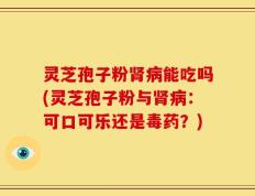 灵芝孢子粉肾病能吃吗(灵芝孢子粉与肾病：可口可乐还是毒药？)