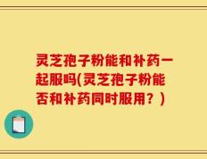 灵芝孢子粉能和补药一起服吗(灵芝孢子粉能否和补药同时服用？)