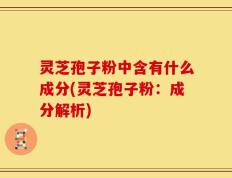 灵芝孢子粉中含有什么成分(灵芝孢子粉：成分解析)