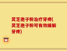 灵芝孢子粉治疗牙疼(灵芝孢子粉可有效缓解牙疼)