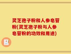 灵芝孢子粉和人参皂苷粉(灵芝孢子粉与人参皂苷粉的功效和用途)