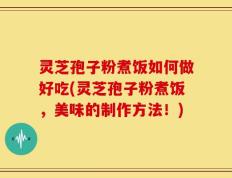 灵芝孢子粉煮饭如何做好吃(灵芝孢子粉煮饭，美味的制作方法！)