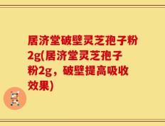 居济堂破壁灵芝孢子粉2g(居济堂灵芝孢子粉2g，破壁提高吸收效果)