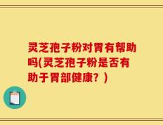 灵芝孢子粉对胃有帮助吗(灵芝孢子粉是否有助于胃部健康？)