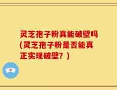 灵芝孢子粉真能破壁吗(灵芝孢子粉是否能真正实现破壁？)