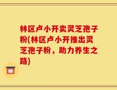 林区卢小开卖灵芝孢子粉(林区卢小开推出灵芝孢子粉，助力养生之路)