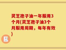 灵芝孢子油一年服用3个月(灵芝孢子油3个月服用周期，每年有效)