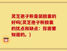 灵芝孢子粉是装胶囊的好吗(灵芝孢子粉胶囊的优点和缺点：你需要知道的。)