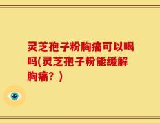 灵芝孢子粉胸痛可以喝吗(灵芝孢子粉能缓解胸痛？)