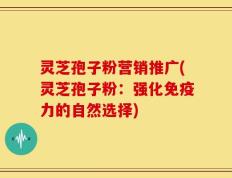 灵芝孢子粉营销推广(灵芝孢子粉：强化免疫力的自然选择)