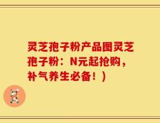 灵芝孢子粉产品图灵芝孢子粉：N元起抢购，补气养生必备！)