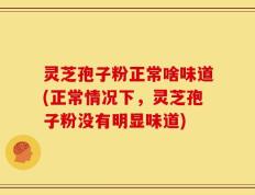 灵芝孢子粉正常啥味道(正常情况下，灵芝孢子粉没有明显味道)